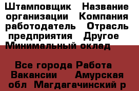 Штамповщик › Название организации ­ Компания-работодатель › Отрасль предприятия ­ Другое › Минимальный оклад ­ 1 - Все города Работа » Вакансии   . Амурская обл.,Магдагачинский р-н